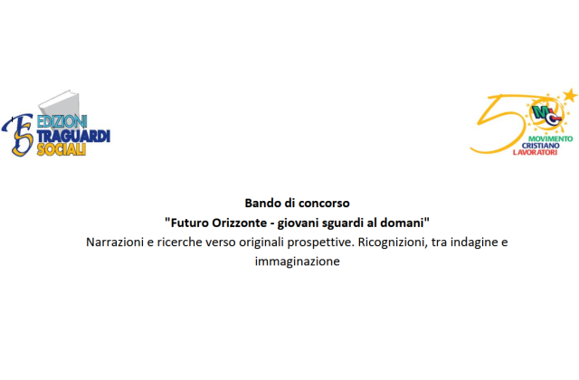 Bando di concorso "Futuro Orizzonte - giovani sguardi al domani". (Narrazioni e ricerche verso originali prospettive. Ricognizioni, tra indagine e immaginazione). E' promosso da “Edizioni Traguardi Sociali S.r.l.” e da MCL, e scade il 31 ottobre 2023